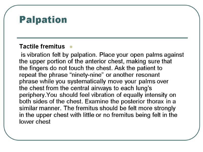 Palpation  Tactile fremitus  is vibration felt by palpation. Place your open palms